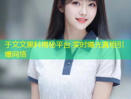 于文文黑料揭秘平台 实时曝光真相引爆网络  第1张
