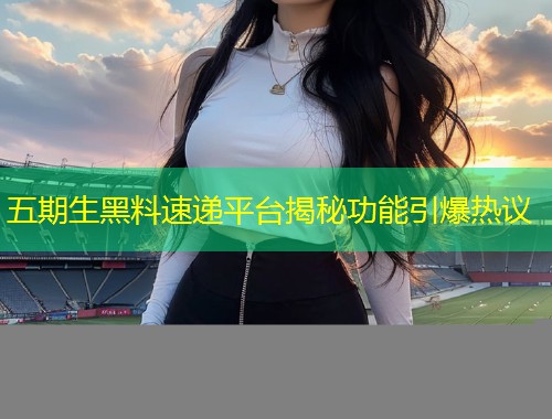 五期生黑料速递平台揭秘功能引爆热议  第1张