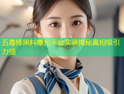 五毒棒黑料曝光平台实录揭秘真相吸引力强  第2张