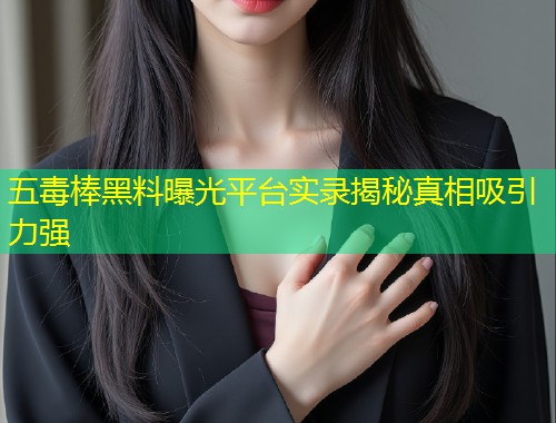 五毒棒黑料曝光平台实录揭秘真相吸引力强  第1张