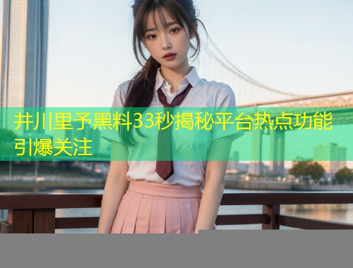 井川里予黑料33秒揭秘平台热点功能引爆关注  第2张