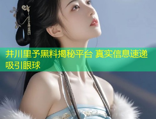 井川里予黑料揭秘平台 真实信息速递吸引眼球  第1张