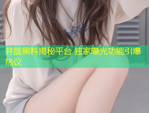 井胧黑料揭秘平台 独家曝光功能引爆热议  第2张