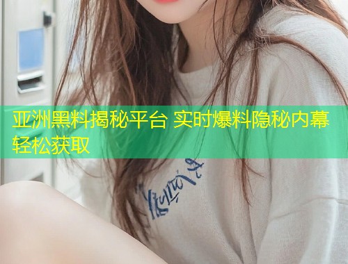 亚洲黑料揭秘平台 实时爆料隐秘内幕轻松获取  第1张