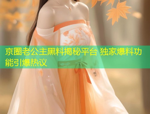 京圈老公主黑料揭秘平台 独家爆料功能引爆热议  第1张