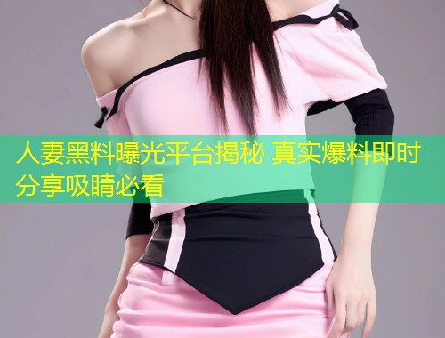 人妻黑料曝光平台揭秘 真实爆料即时分享吸睛必看  第2张