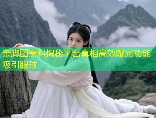 亲脚团黑料揭秘平台真相高效曝光功能吸引眼球  第2张