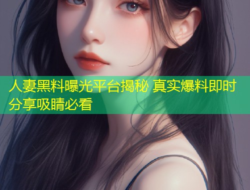 人妻黑料曝光平台揭秘 真实爆料即时分享吸睛必看  第1张