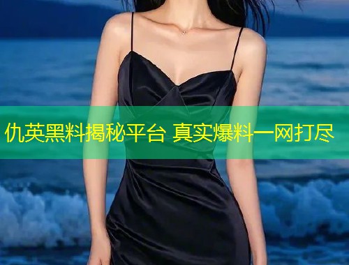 仇英黑料揭秘平台 真实爆料一网打尽  第1张