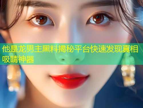 他是龙男主黑料揭秘平台快速发现真相吸睛神器  第1张