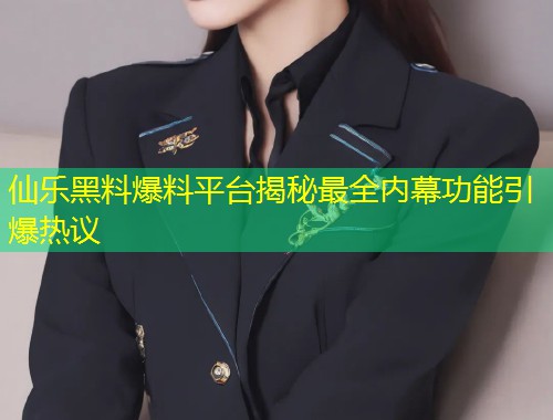 仙乐黑料爆料平台揭秘最全内幕功能引爆热议  第1张