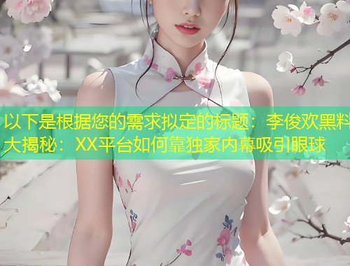 以下是根据您的需求拟定的标题：李俊欢黑料大揭秘：XX平台如何靠独家内幕吸引眼球  第1张