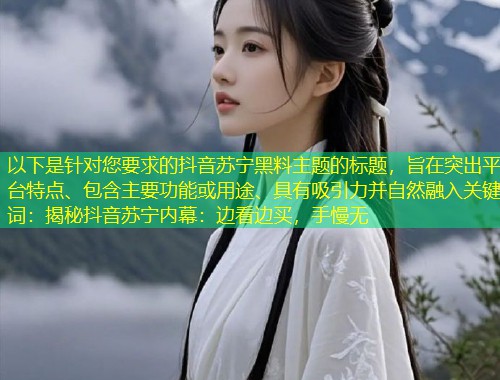 以下是针对您要求的抖音苏宁黑料主题的标题，旨在突出平台特点、包含主要功能或用途、具有吸引力并自然融入关键词：揭秘抖音苏宁内幕：边看边买，手慢无  第1张