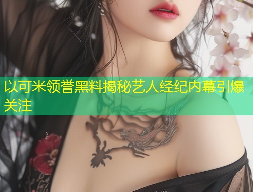 以可米领誉黑料揭秘艺人经纪内幕引爆关注  第1张