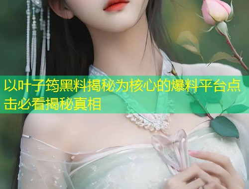 以叶子筠黑料揭秘为核心的爆料平台点击必看揭秘真相  第1张