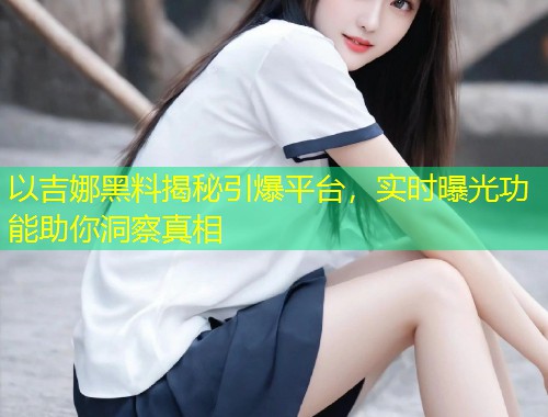 以吉娜黑料揭秘引爆平台，实时曝光功能助你洞察真相  第1张