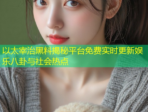 以太宰治黑料揭秘平台免费实时更新娱乐八卦与社会热点  第1张