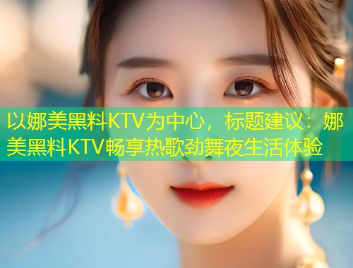 以娜美黑料KTV为中心，标题建议：娜美黑料KTV畅享热歌劲舞夜生活体验  第2张