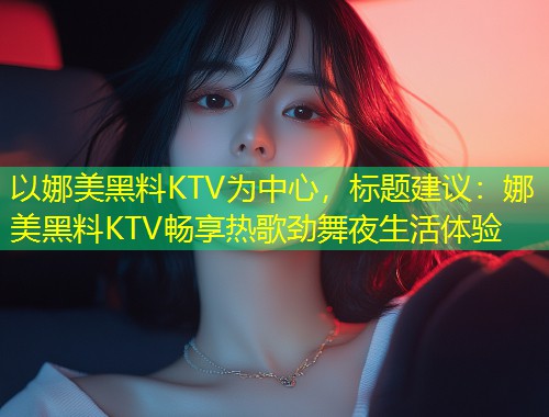 以娜美黑料KTV为中心，标题建议：娜美黑料KTV畅享热歌劲舞夜生活体验  第1张