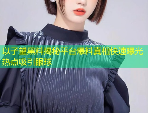 以子望黑料揭秘平台爆料真相快速曝光热点吸引眼球  第1张