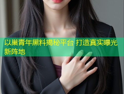 以巢青年黑料揭秘平台 打造真实曝光新阵地  第1张