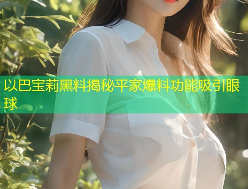 以巴宝莉黑料揭秘平家爆料功能吸引眼球  第1张