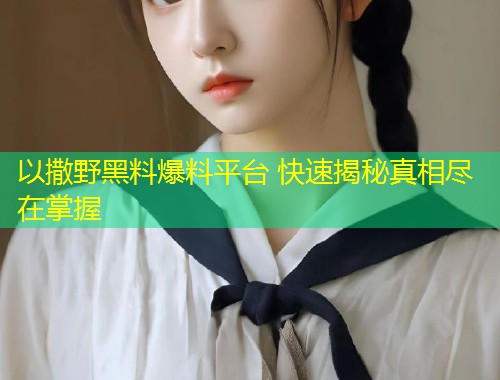 以撒野黑料爆料平台 快速揭秘真相尽在掌握  第1张
