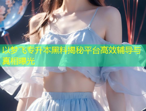 以梦飞专升本黑料揭秘平台高效辅导与真相曝光  第1张
