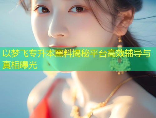以梦飞专升本黑料揭秘平台高效辅导与真相曝光  第2张