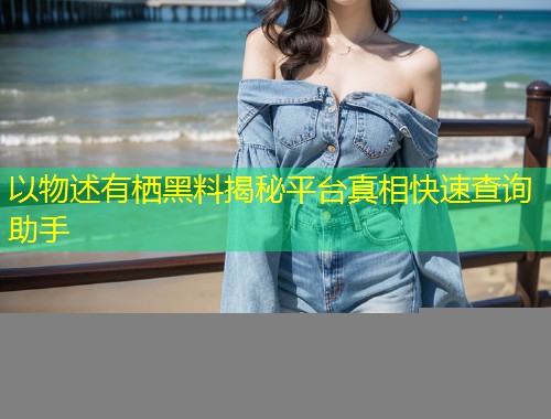 以物述有栖黑料揭秘平台真相快速查询助手  第1张