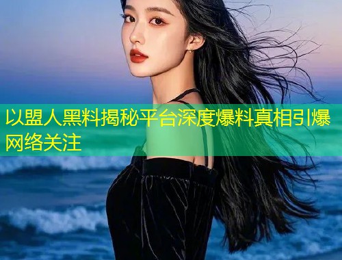 以盟人黑料揭秘平台深度爆料真相引爆网络关注  第1张