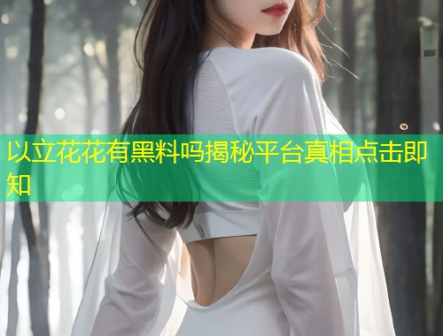 以立花花有黑料吗揭秘平台真相点击即知  第1张