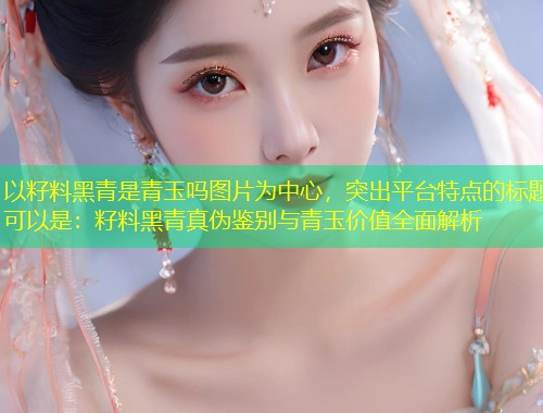 以籽料黑青是青玉吗图片为中心，突出平台特点的标题可以是：籽料黑青真伪鉴别与青玉价值全面解析  第1张