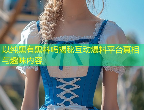 以纯黑有黑料吗揭秘互动爆料平台真相与趣味内容  第1张