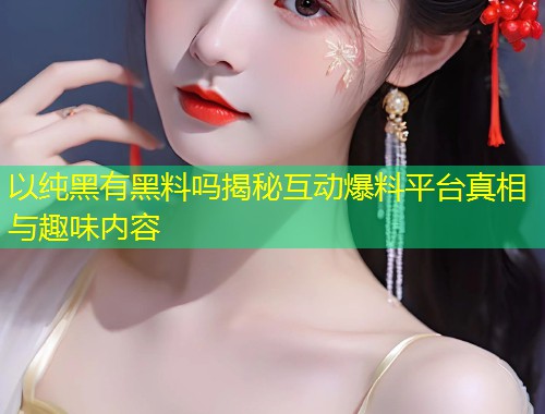 以纯黑有黑料吗揭秘互动爆料平台真相与趣味内容  第2张