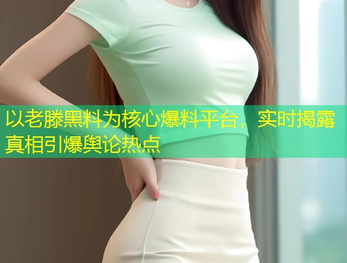 以老滕黑料为核心爆料平台，实时揭露真相引爆舆论热点  第2张