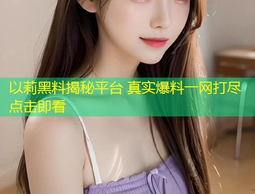 以莉黑料揭秘平台 真实爆料一网打尽点击即看  第1张