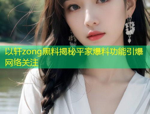 以轩zong黑料揭秘平家爆料功能引爆网络关注  第1张
