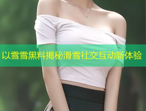 以雪雪黑料揭秘滑雪社交互动新体验  第1张