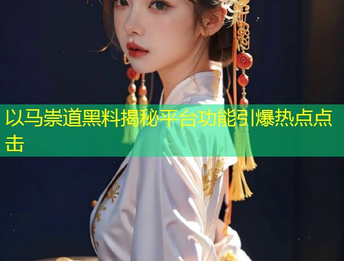 以马崇道黑料揭秘平台功能引爆热点点击  第1张