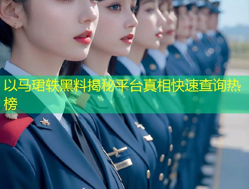 以马珺轶黑料揭秘平台真相快速查询热榜  第1张