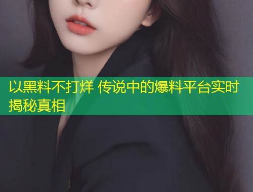 以黑料不打烊 传说中的爆料平台实时揭秘真相  第1张
