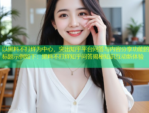 以黑料不打烊为中心，突出知乎平台问答与内容分享功能的标题示例如下：黑料不打烊知乎问答揭秘知识互动新体验  第1张