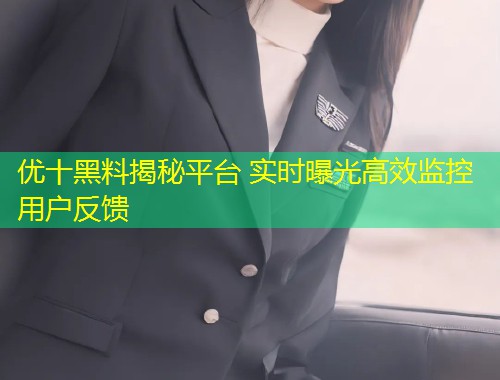 优十黑料揭秘平台 实时曝光高效监控用户反馈  第1张