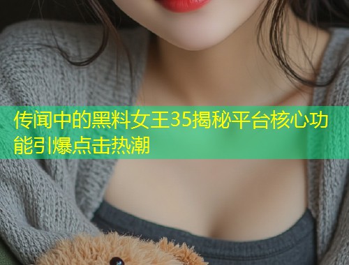 传闻中的黑料女王35揭秘平台核心功能引爆点击热潮  第2张