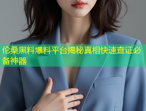 伦桑黑料爆料平台揭秘真相快速查证必备神器  第1张