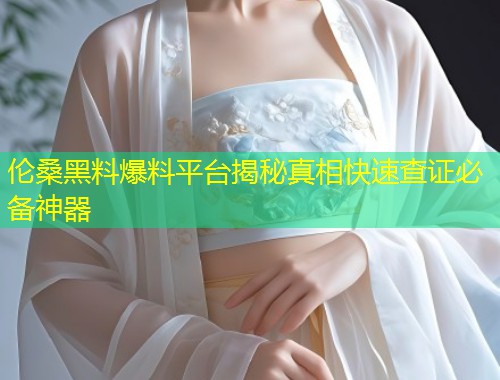 伦桑黑料爆料平台揭秘真相快速查证必备神器  第2张