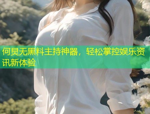 何炅无黑料主持神器，轻松掌控娱乐资讯新体验  第1张