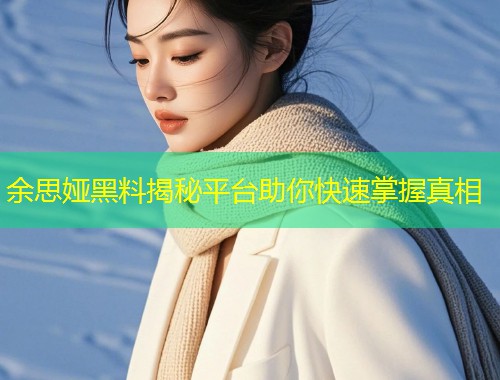 余思娅黑料揭秘平台助你快速掌握真相  第1张