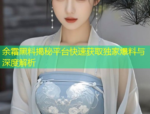 余霜黑料揭秘平台快速获取独家爆料与深度解析  第2张